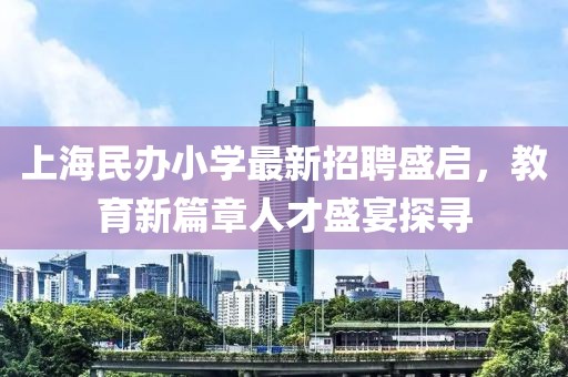 上海民办小学最新招聘盛启，教育新篇章人才盛宴探寻