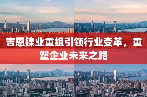 吉恩镍业重组引领行业变革，重塑企业未来之路