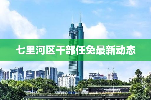 七里河区干部任免最新动态