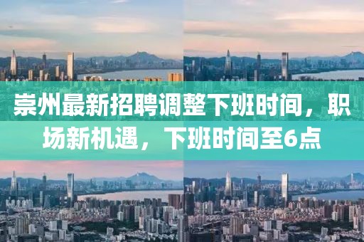 崇州最新招聘调整下班时间，职场新机遇，下班时间至6点
