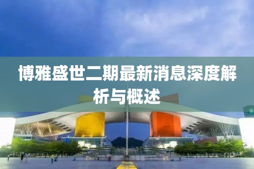 博雅盛世二期最新消息深度解析与概述
