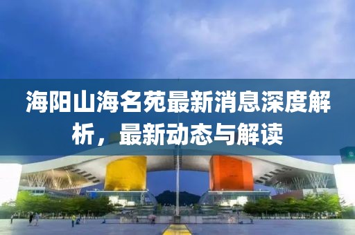 海阳山海名苑最新消息深度解析，最新动态与解读