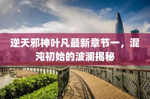 逆天邪神叶凡最新章节一，混沌初始的波澜揭秘