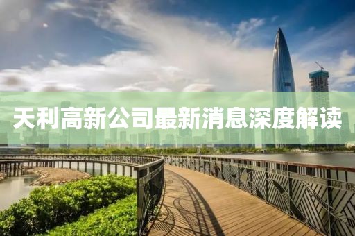 天利高新公司最新消息深度解读