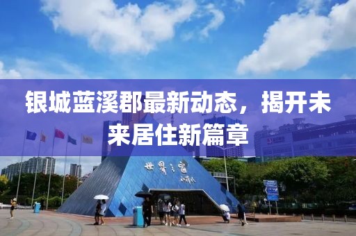 银城蓝溪郡最新动态，揭开未来居住新篇章