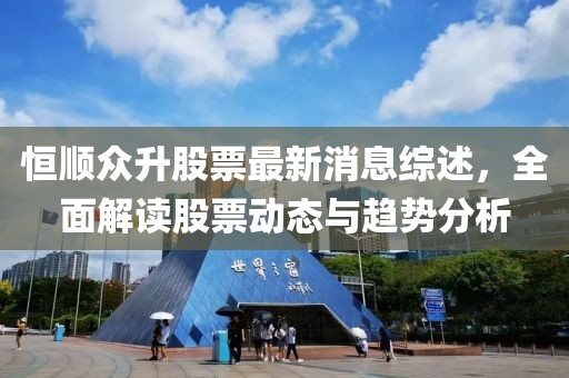 恒顺众升股票最新消息综述，全面解读股票动态与趋势分析