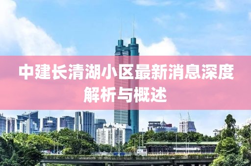 中建长清湖小区最新消息深度解析与概述