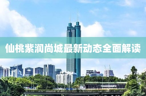 仙桃紫润尚城最新动态全面解读