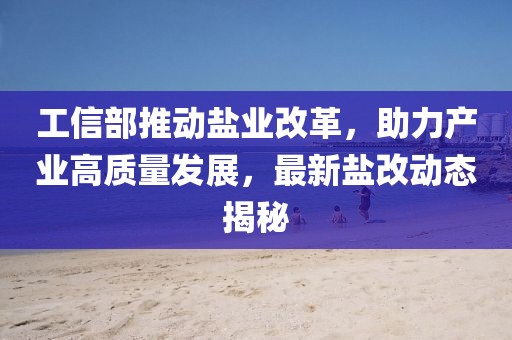 工信部推动盐业改革，助力产业高质量发展，最新盐改动态揭秘