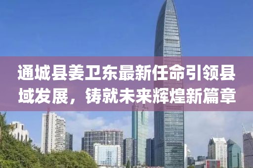 通城县姜卫东最新任命引领县域发展，铸就未来辉煌新篇章