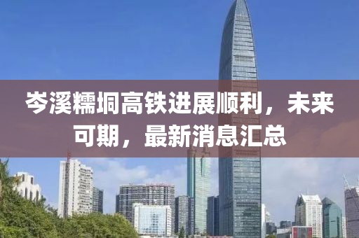 岑溪糯垌高铁进展顺利，未来可期，最新消息汇总