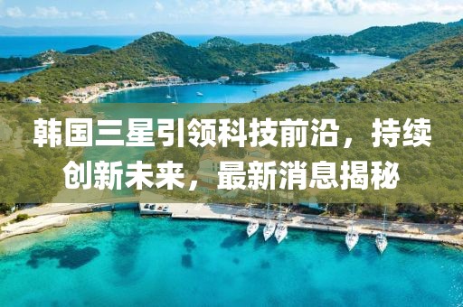 韩国三星引领科技前沿，持续创新未来，最新消息揭秘