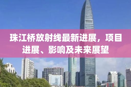 珠江桥放射线最新进展，项目进展、影响及未来展望