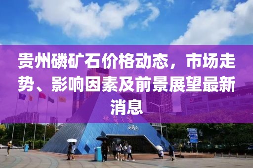 贵州磷矿石价格动态，市场走势、影响因素及前景展望最新消息