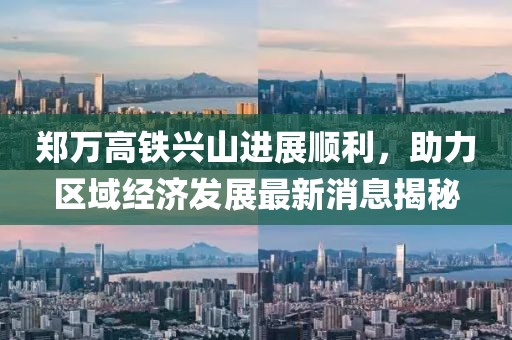 郑万高铁兴山进展顺利，助力区域经济发展最新消息揭秘