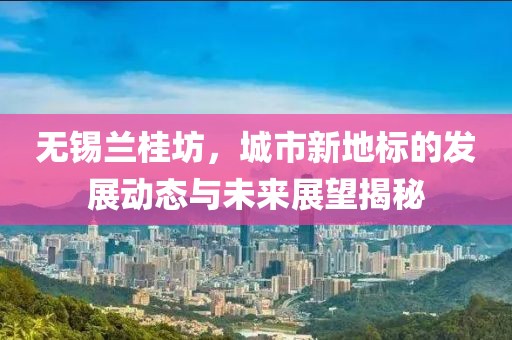 无锡兰桂坊，城市新地标的发展动态与未来展望揭秘