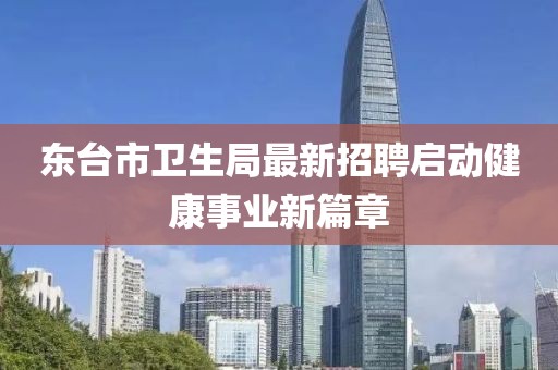 东台市卫生局最新招聘启动健康事业新篇章