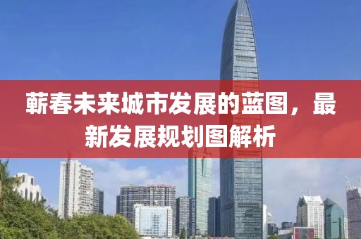 蕲春未来城市发展的蓝图，最新发展规划图解析