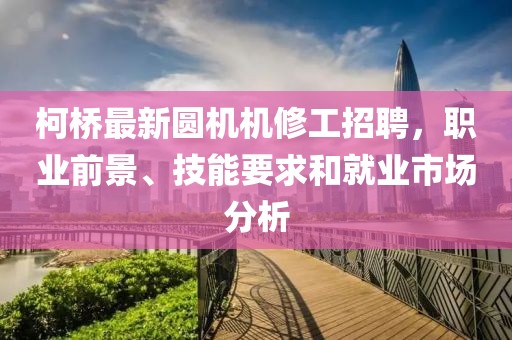 柯桥最新圆机机修工招聘，职业前景、技能要求和就业市场分析