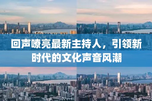 回声嘹亮最新主持人，引领新时代的文化声音风潮