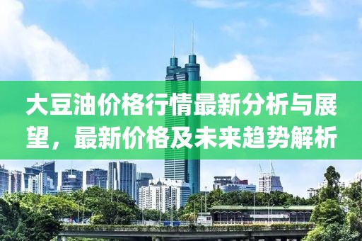 大豆油价格行情最新分析与展望，最新价格及未来趋势解析