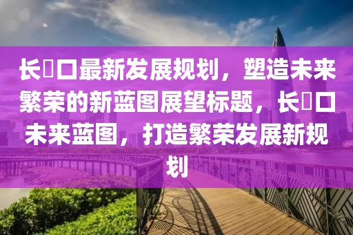 长埫口最新发展规划，塑造未来繁荣的新蓝图展望标题，长埫口未来蓝图，打造繁荣发展新规划
