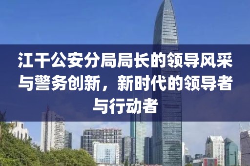 江干公安分局局长的领导风采与警务创新，新时代的领导者与行动者