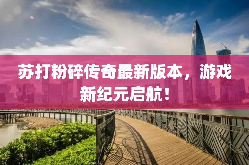苏打粉碎传奇最新版本，游戏新纪元启航！
