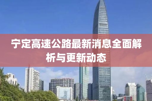 宁定高速公路最新消息全面解析与更新动态