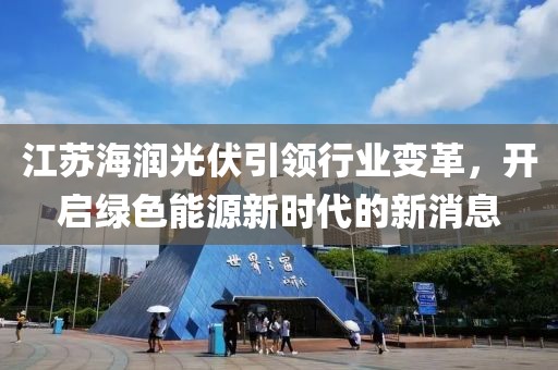 江苏海润光伏引领行业变革，开启绿色能源新时代的新消息