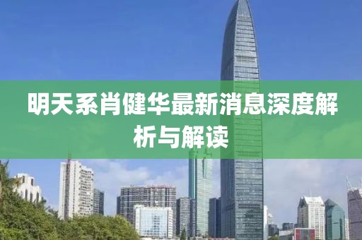 明天系肖健华最新消息深度解析与解读