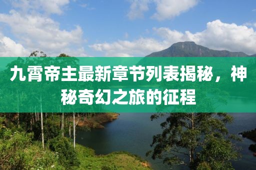 九霄帝主最新章节列表揭秘，神秘奇幻之旅的征程