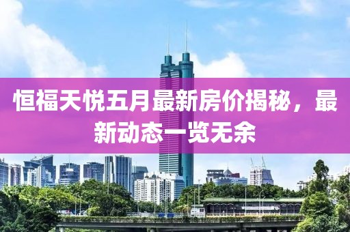 恒福天悦五月最新房价揭秘，最新动态一览无余