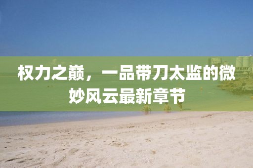 权力之巅，一品带刀太监的微妙风云最新章节