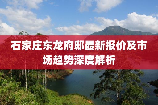 石家庄东龙府邸最新报价及市场趋势深度解析