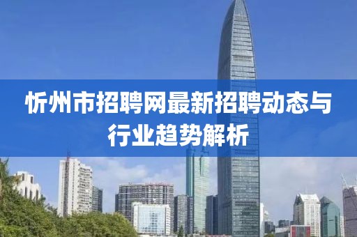 忻州市招聘网最新招聘动态与行业趋势解析