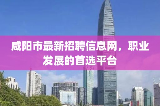 咸阳市最新招聘信息网，职业发展的首选平台