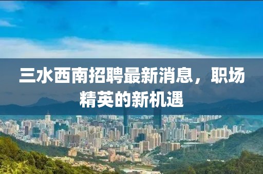 三水西南招聘最新消息，职场精英的新机遇