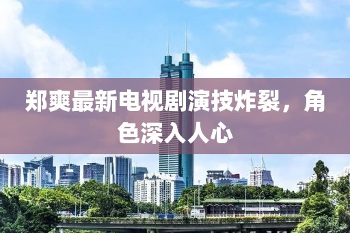 郑爽最新电视剧演技炸裂，角色深入人心