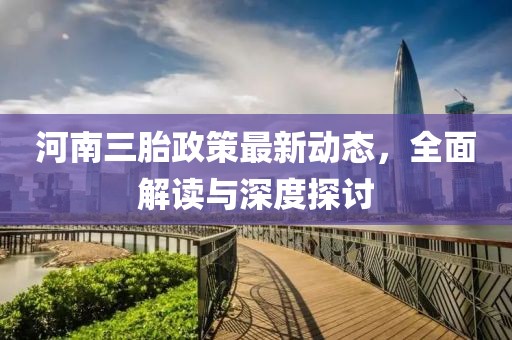 河南三胎政策最新动态，全面解读与深度探讨