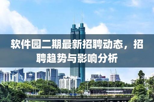 软件园二期最新招聘动态，招聘趋势与影响分析