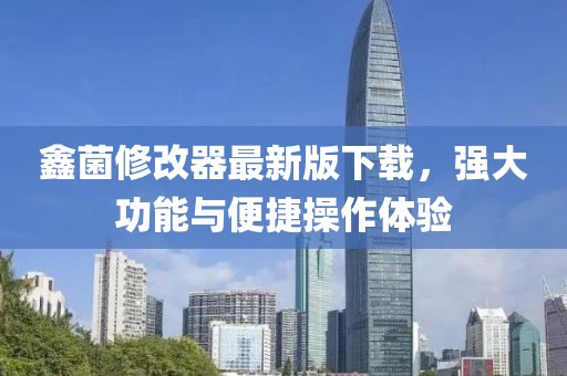 鑫菌修改器最新版下载，强大功能与便捷操作体验