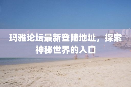 玛雅论坛最新登陆地址，探索神秘世界的入口