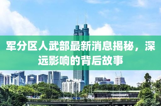 军分区人武部最新消息揭秘，深远影响的背后故事