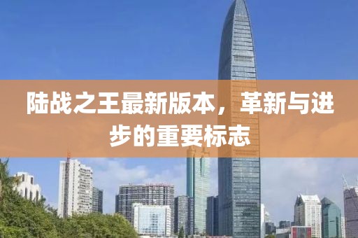 陆战之王最新版本，革新与进步的重要标志