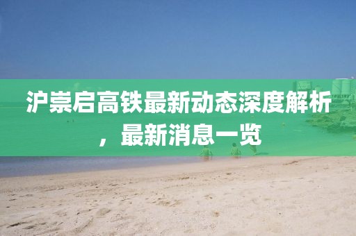 沪崇启高铁最新动态深度解析，最新消息一览