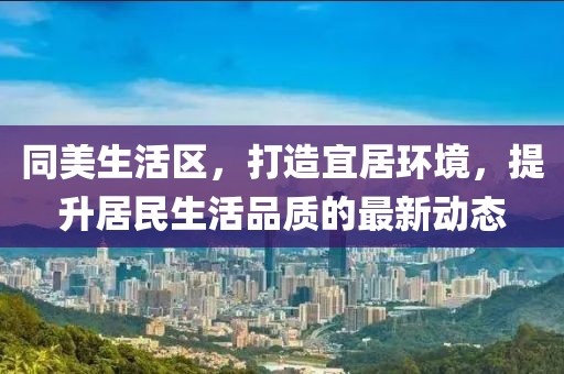 同美生活区，打造宜居环境，提升居民生活品质的最新动态