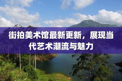 街拍美术馆最新更新，展现当代艺术潮流与魅力