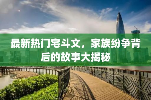 最新热门宅斗文，家族纷争背后的故事大揭秘