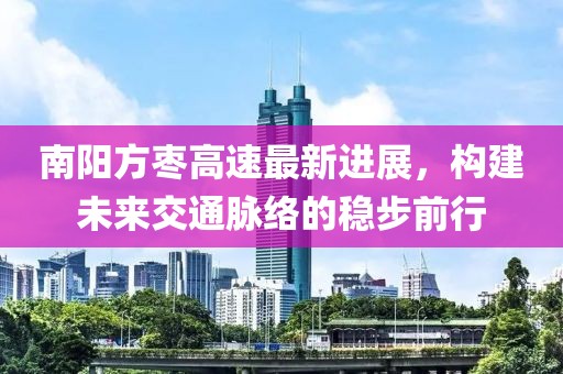 南阳方枣高速最新进展，构建未来交通脉络的稳步前行